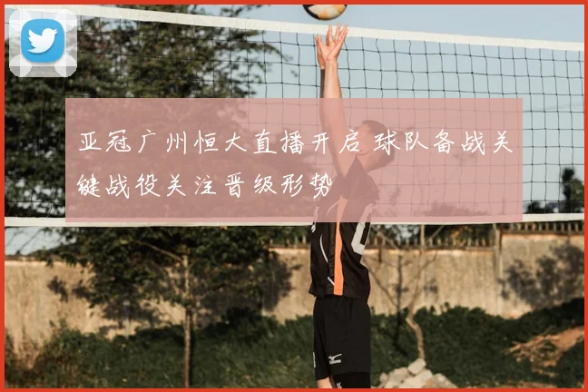 亚冠广州恒大直播开启 球队备战关键战役关注晋级形势