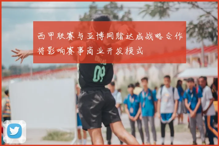 西甲联赛与亚博网赌达成战略合作将影响赛事商业开发模式