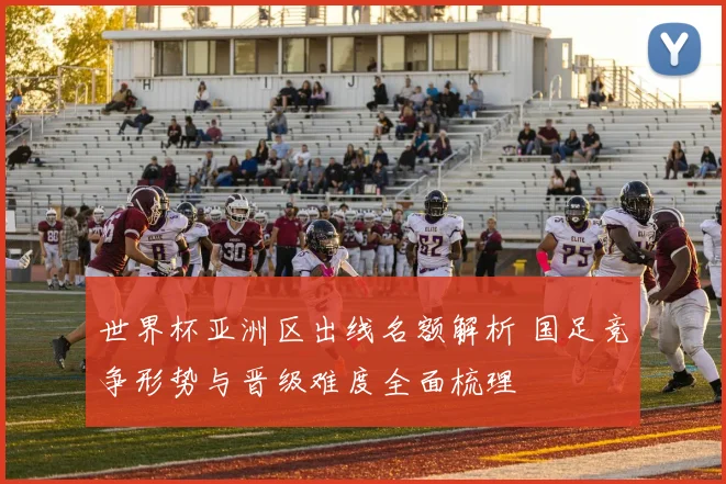 世界杯亚洲区出线名额解析 国足竞争形势与晋级难度全面梳理