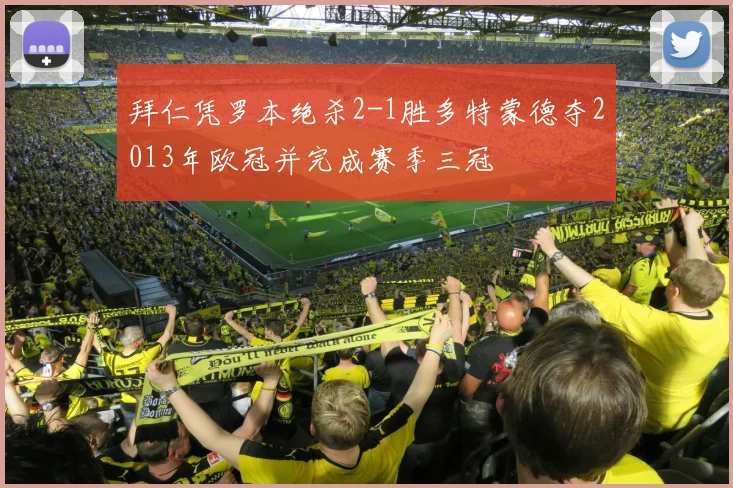 拜仁凭罗本绝杀2-1胜多特蒙德夺2013年欧冠并完成赛季三冠
