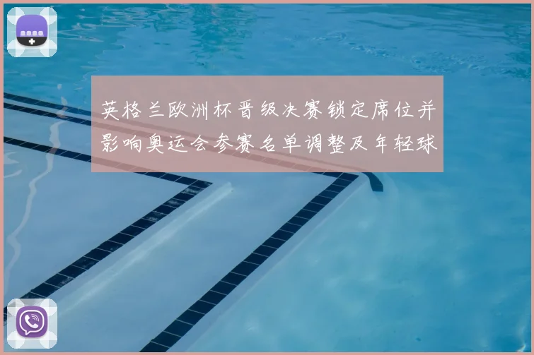 英格兰欧洲杯晋级决赛锁定席位并影响奥运会参赛名单调整及年轻球员提拔