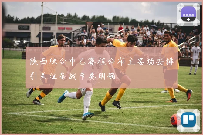 陕西联合中乙赛程公布主客场安排引关注备战节奏明确