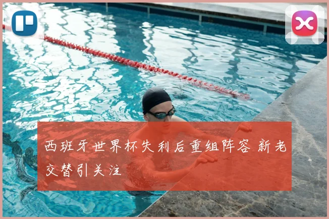 西班牙世界杯失利后重组阵容 新老交替引关注