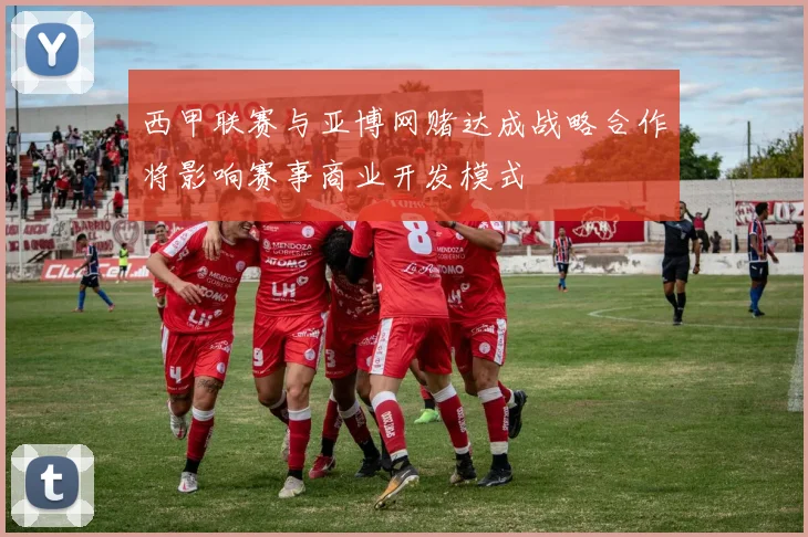 西甲联赛与亚博网赌达成战略合作将影响赛事商业开发模式