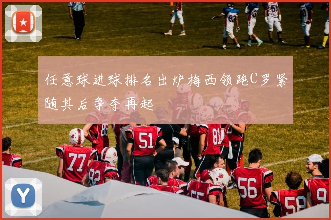 任意球进球排名出炉梅西领跑C罗紧随其后争夺再起