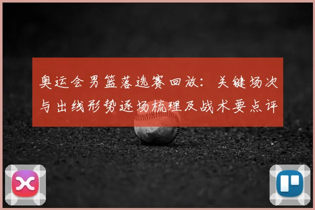 奥运会男篮落选赛回放：关键场次与出线形势逐场梳理及战术要点评估
