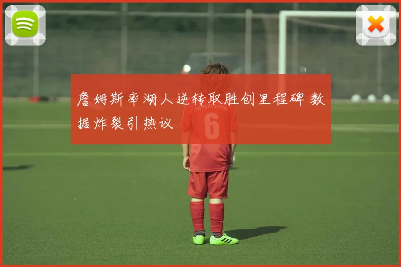 詹姆斯率湖人逆转取胜创里程碑 数据炸裂引热议