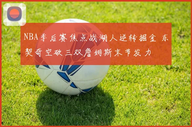 NBA季后赛焦点战湖人逆转掘金 东契奇空砍三双詹姆斯末节发力