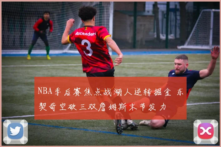 NBA季后赛焦点战湖人逆转掘金 东契奇空砍三双詹姆斯末节发力