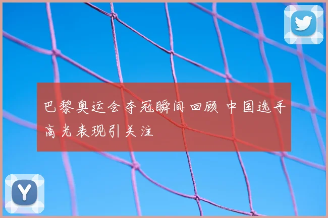 巴黎奥运会夺冠瞬间回顾 中国选手高光表现引关注