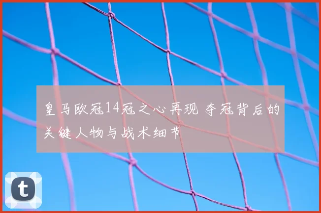 皇马欧冠14冠之心再现 夺冠背后的关键人物与战术细节