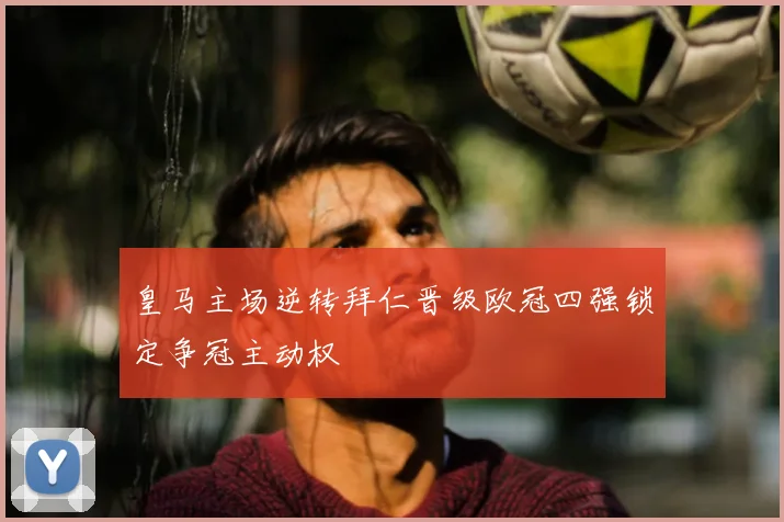 皇马主场逆转拜仁晋级欧冠四强锁定争冠主动权