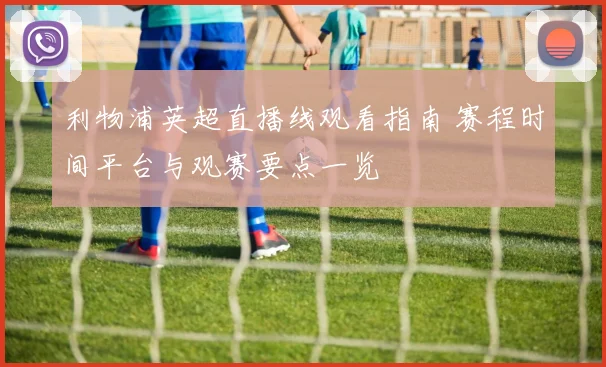 利物浦英超直播线观看指南 赛程时间平台与观赛要点一览