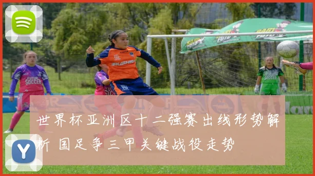 世界杯亚洲区十二强赛出线形势解析 国足争三甲关键战役走势