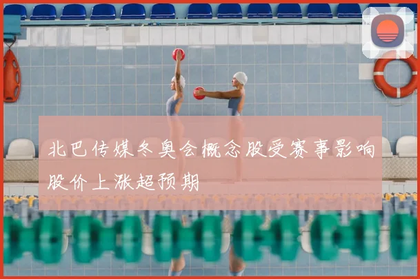 北巴传媒冬奥会概念股受赛事影响股价上涨超预期