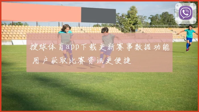 搜球体育app下载更新赛事数据功能 用户获取比赛资讯更便捷