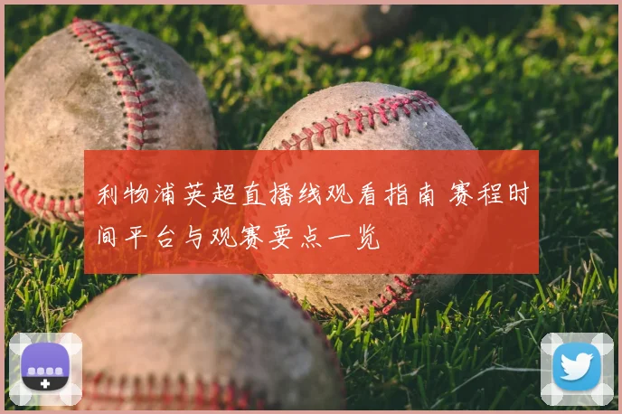利物浦英超直播线观看指南 赛程时间平台与观赛要点一览