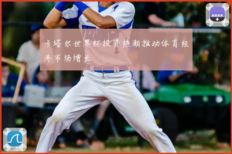 卡塔尔世界杯投资热潮推动体育经济市场增长