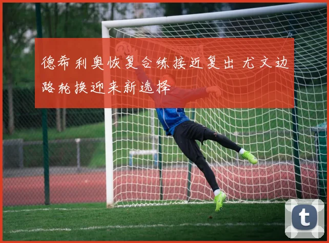 德希利奥恢复合练接近复出 尤文边路轮换迎来新选择