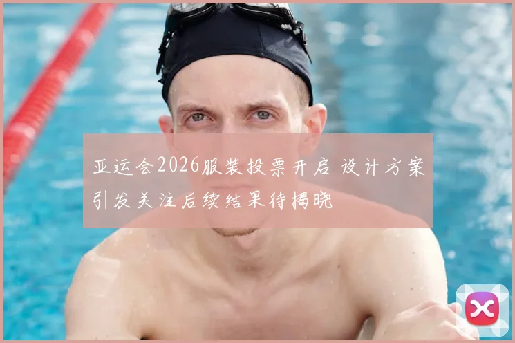 亚运会2026服装投票开启 设计方案引发关注后续结果待揭晓