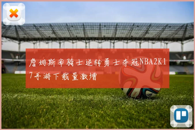 詹姆斯率骑士逆转勇士夺冠NBA2K17手游下载量激增