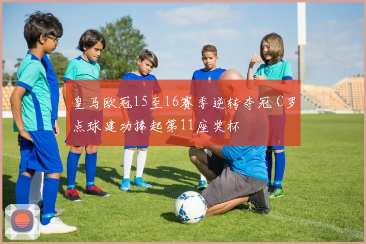 皇马欧冠15至16赛季逆转夺冠 C罗点球建功捧起第11座奖杯