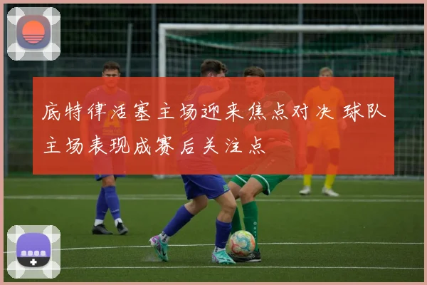 底特律活塞主场迎来焦点对决 球队主场表现成赛后关注点