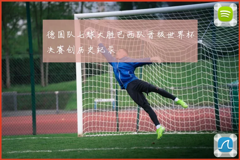 德国队七球大胜巴西队晋级世界杯决赛创历史纪录