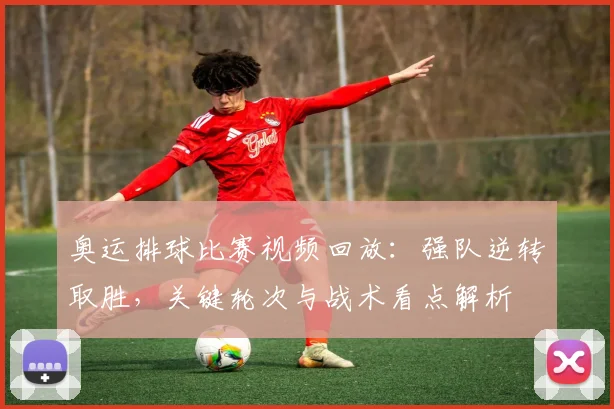 奥运排球比赛视频回放：强队逆转取胜，关键轮次与战术看点解析