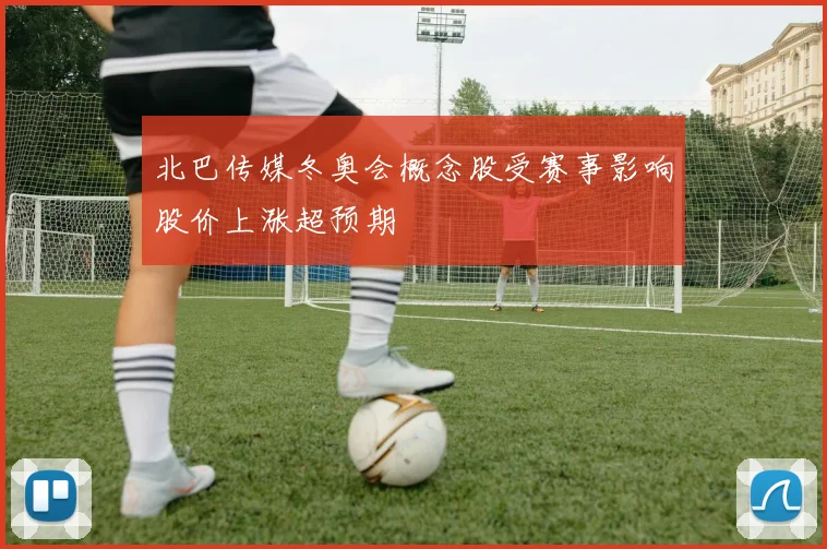 北巴传媒冬奥会概念股受赛事影响股价上涨超预期