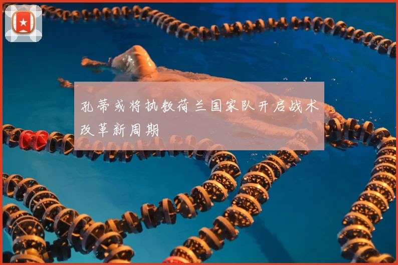 孔蒂或将执教荷兰国家队开启战术改革新周期