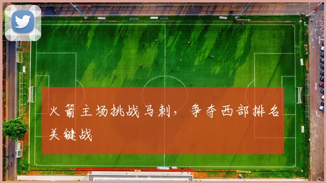 火箭主场挑战马刺，争夺西部排名关键战