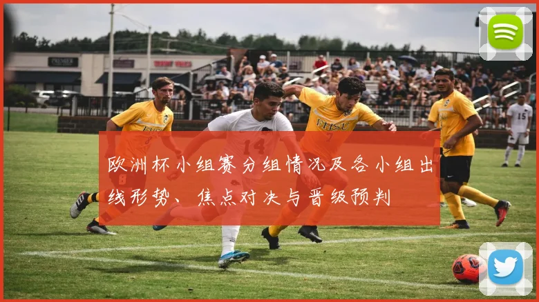 欧洲杯小组赛分组情况及各小组出线形势、焦点对决与晋级预判