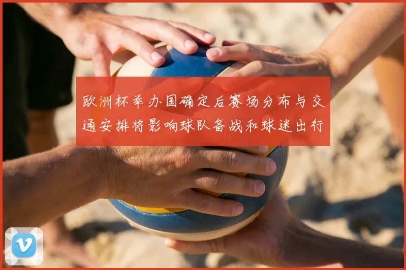 欧洲杯举办国确定后赛场分布与交通安排将影响球队备战和球迷出行