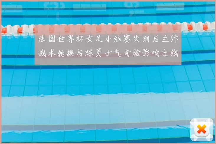 法国世界杯女足小组赛失利后主帅战术轮换与球员士气考验影响出线前景