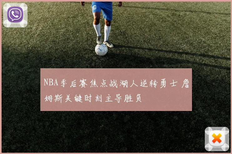 NBA季后赛焦点战湖人逆转勇士 詹姆斯关键时刻主导胜负