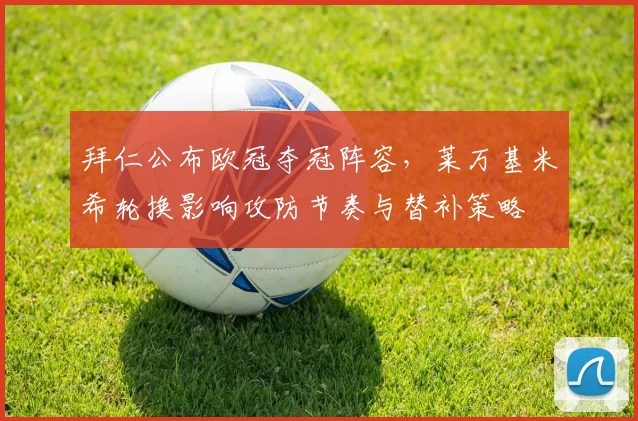 拜仁公布欧冠夺冠阵容，莱万基米希轮换影响攻防节奏与替补策略