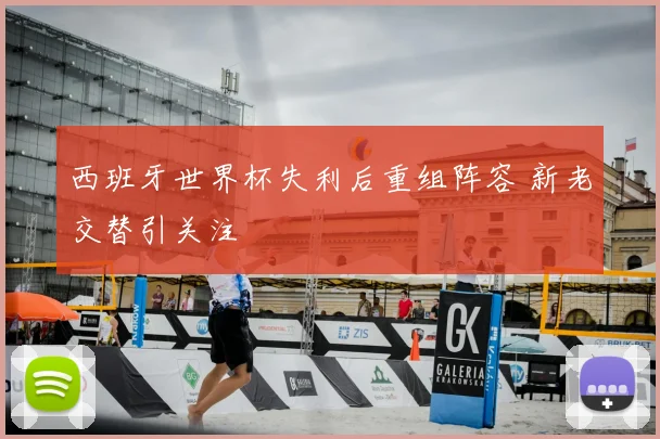 西班牙世界杯失利后重组阵容 新老交替引关注