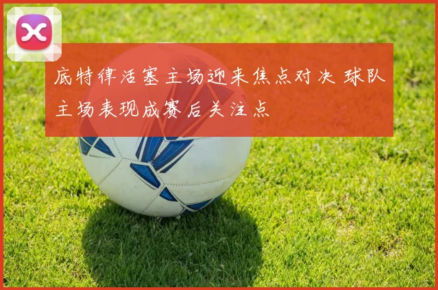 底特律活塞主场迎来焦点对决 球队主场表现成赛后关注点
