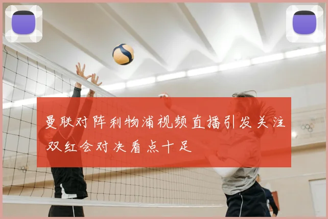 曼联对阵利物浦视频直播引发关注 双红会对决看点十足