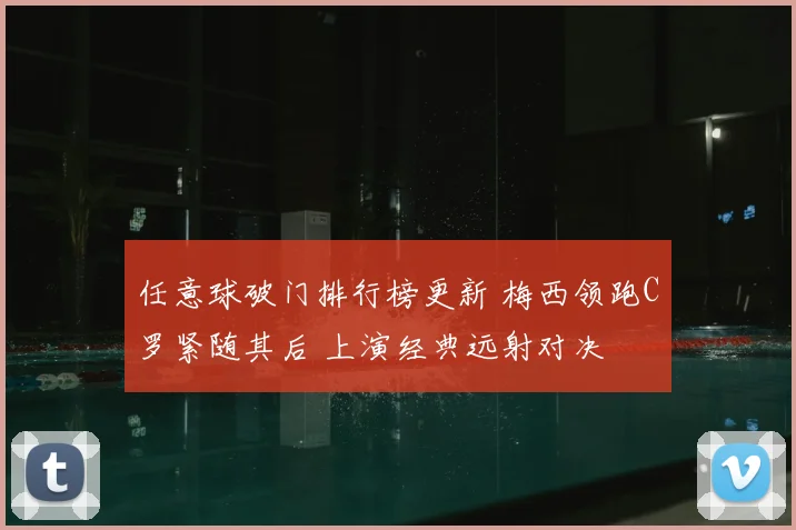 任意球破门排行榜更新 梅西领跑C罗紧随其后 上演经典远射对决