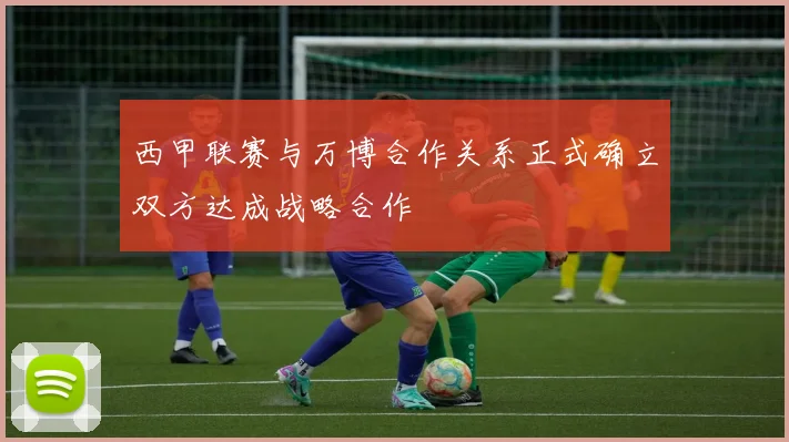 西甲联赛与万博合作关系正式确立双方达成战略合作