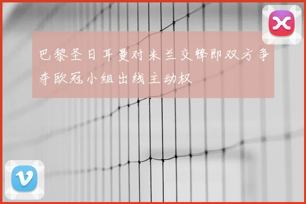 巴黎圣日耳曼对米兰交锋即双方争夺欧冠小组出线主动权