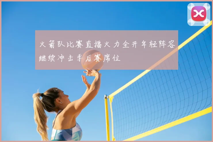 火箭队比赛直播火力全开年轻阵容继续冲击季后赛席位
