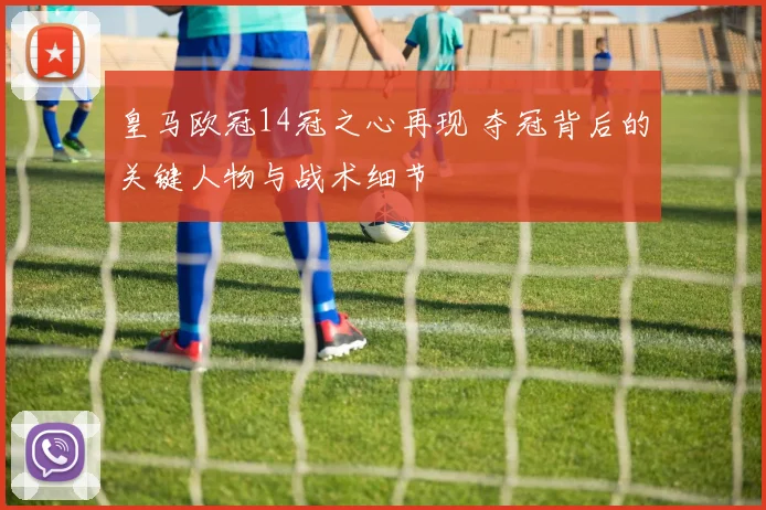 皇马欧冠14冠之心再现 夺冠背后的关键人物与战术细节