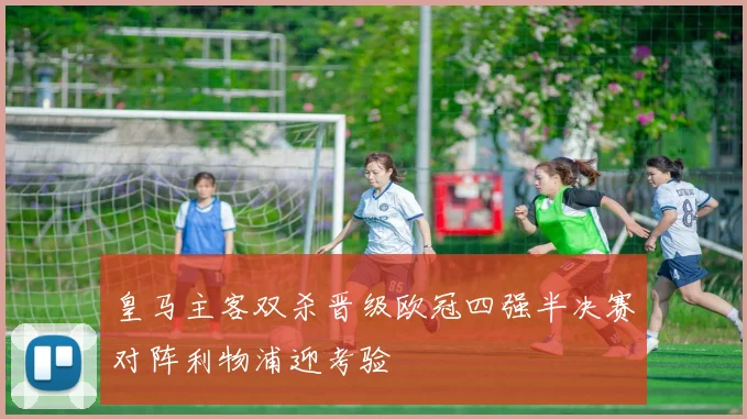 皇马主客双杀晋级欧冠四强半决赛对阵利物浦迎考验