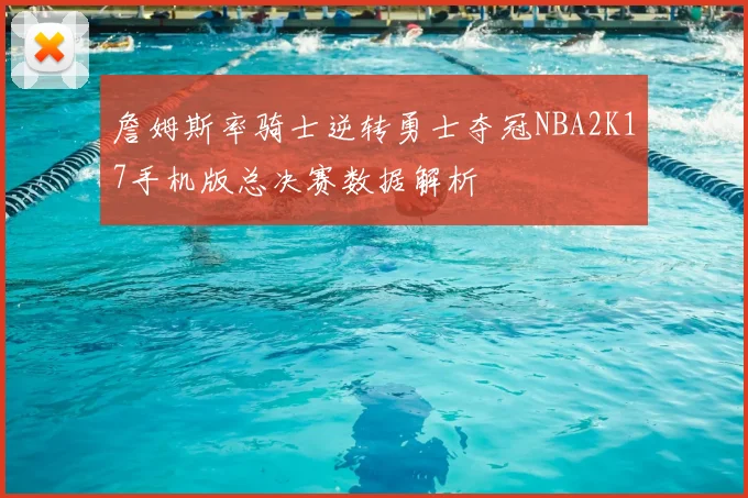 詹姆斯率骑士逆转勇士夺冠NBA2K17手机版总决赛数据解析