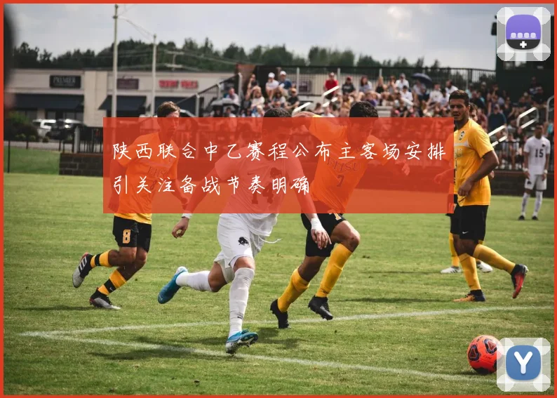 陕西联合中乙赛程公布主客场安排引关注备战节奏明确
