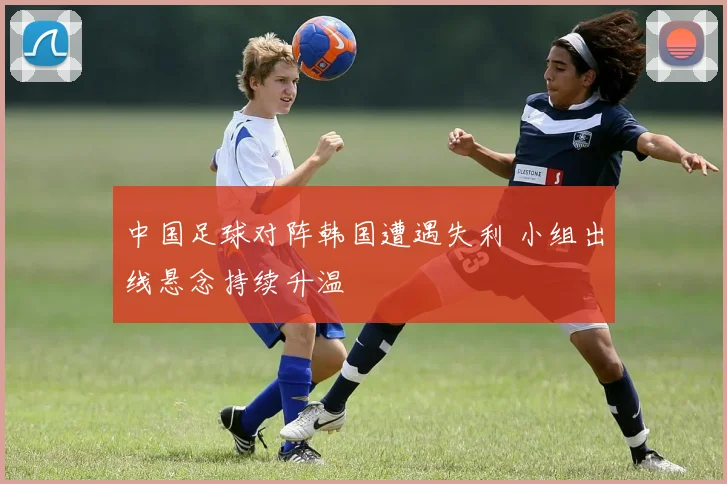 中国足球对阵韩国遭遇失利 小组出线悬念持续升温