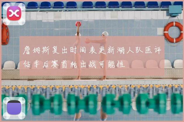 詹姆斯复出时间表更新湖人队医评估季后赛首轮出战可能性